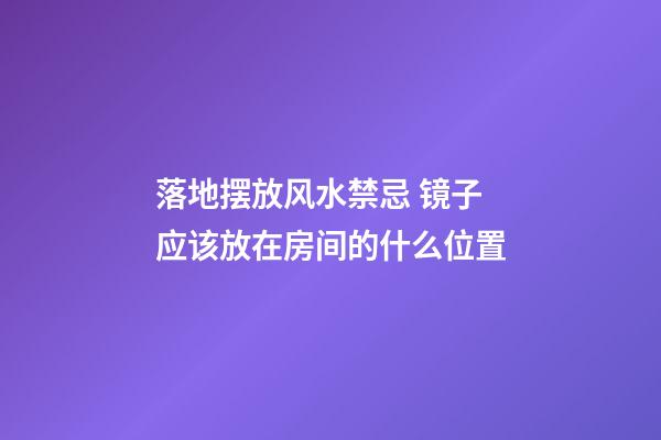 落地摆放风水禁忌 镜子应该放在房间的什么位置